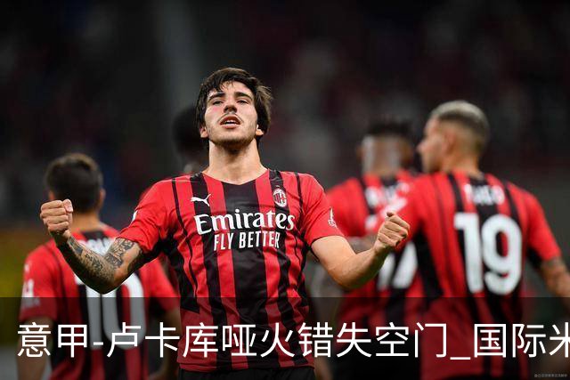 意甲-卢卡库哑火错失空门 国际米兰0-1佛罗伦萨